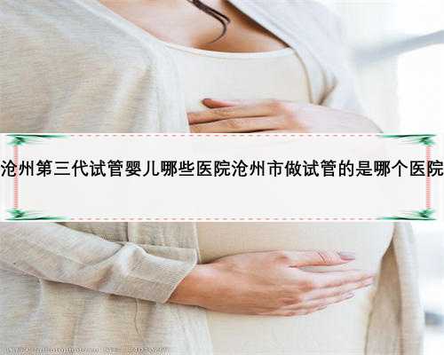 沧州第三代试管婴儿哪些医院沧州市做试管的是哪个医院