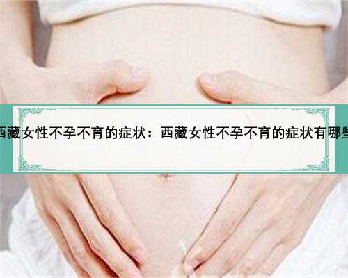西藏女性不孕不育的症状：西藏女性不孕
