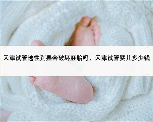 天津试管选性别是会破坏胚胎吗，天津试管婴儿多少钱